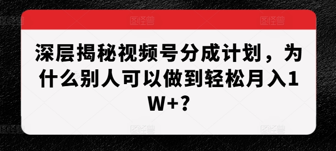 深层揭秘视频号分成计划，为什么别人可以做到轻松月入1W+?-搞钱专业户