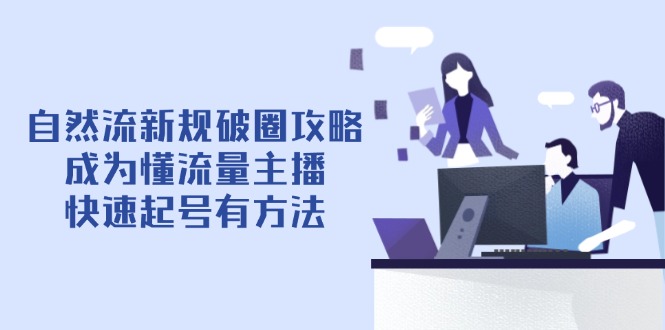 （14489期）自然流新规破圈攻略【4月6更新】：成为懂流量主播，快速起号有方法-搞钱专业户