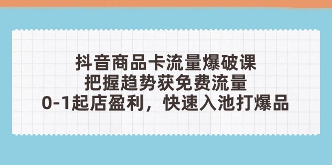 （14532期）抖音商品卡流量爆破课：把握趋势获免费流量，0-1起店盈利，快速入池打爆品-搞钱专业户