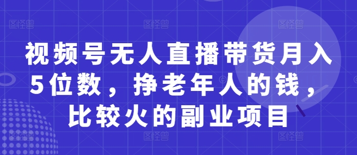 视频号无人直播带货月入5位数，挣老年人的钱，比较火的副业项目-搞钱专业户
