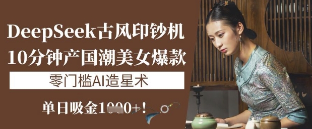 DeepSeek古风印钞机：10分钟产国潮美女爆款，单日吸金1k+，零门槛AI造星术-搞钱专业户