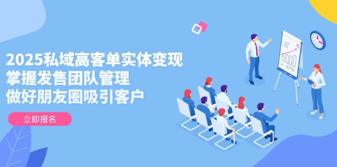 （14792期）2025私域高客单实体变现，掌握发售团队管理，做好朋友圈吸引客户-搞钱专业户