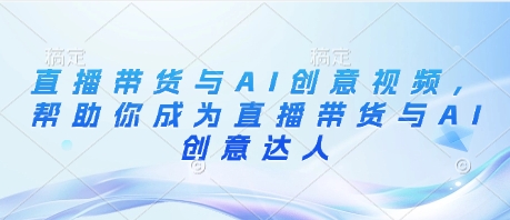 直播带货与AI创意视频，帮助你成为直播带货与AI创意达人-搞钱专业户