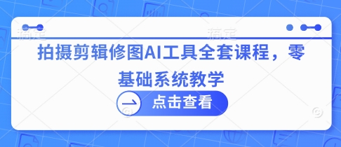 拍摄剪辑修图AI工具全套课程，零基础系统教学-搞钱专业户