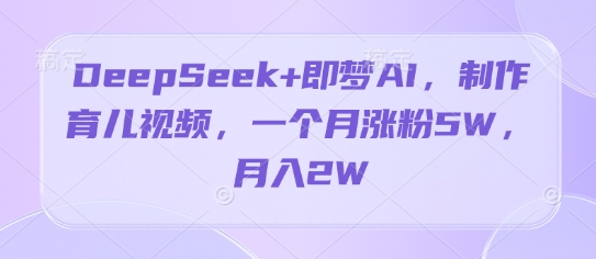 DeepSeek+即梦AI，制作育儿视频，一个月涨粉5W，月入2W-搞钱专业户
