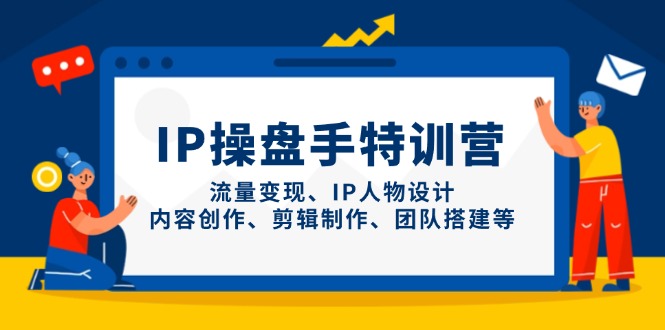 （14502期）IP操盘手特训营，流量变现、IP人物设计、内容创作、剪辑制作、团队搭建等-搞钱专业户