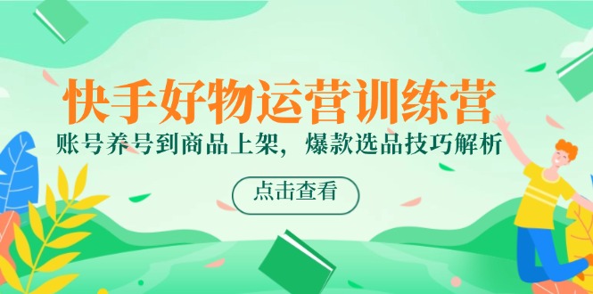 （14950期）快手好物运营训练营，账号养号到商品上架，爆款选品技巧解析-搞钱专业户