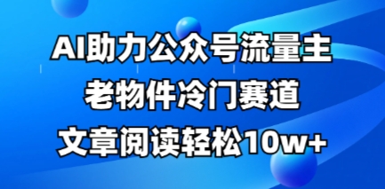 公众号流量主老物件冷门赛道，AI助力，文章阅读轻松10w+，全流程详细教程-搞钱专业户