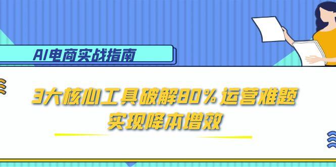 （15026期）AI电商实战指南：3大核心工具破解80%运营难题，实现降本增效-搞钱专业户