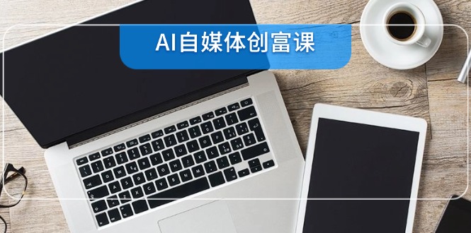 （14997期）AI自媒体创富课，账号准备到直播带货，零基础22项技能速成-搞钱专业户