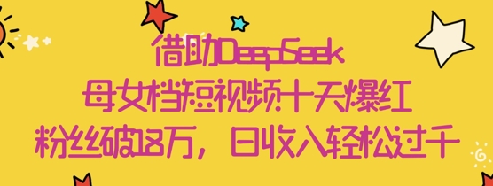借助DeepSeek，母女档短视频十天爆红，粉丝破18W，日收入轻松几张-搞钱专业户