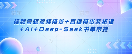 视频号短视频带货+直播带货系统课+AI+Deep-Seek书单带货-资源分享吧