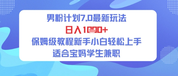 男粉计划7.0最新玩法，日入多张，保姆级教程新手小白轻松上手，适合宝妈学生兼职-搞钱专业户