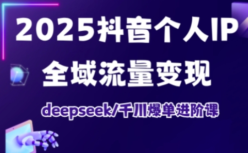2025抖音个人IP全域流量变现进阶课，deepseek千川爆单进阶课-搞钱专业户