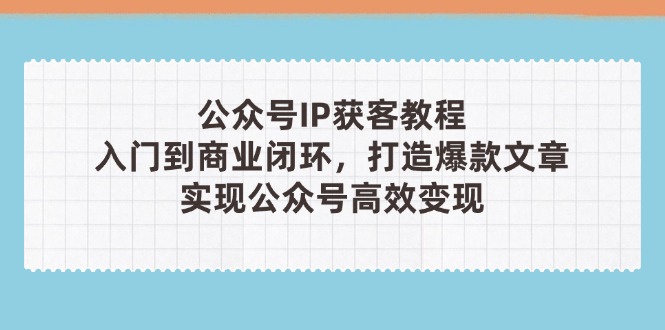 （14486期）公众号IP获客教程(第3期)，从入门到商业闭环，打造爆款文章，实现公众…-搞钱专业户