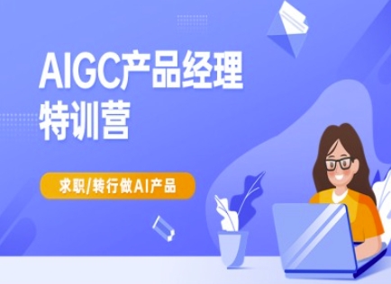 AIGC产品经理特训营-产品经理较教程，求职转行做AI产品-搞钱专业户