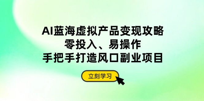 （14359期）AI蓝海虚拟产品变现攻略，零投入、易操作，手把手打造风口副业项目-搞钱专业户