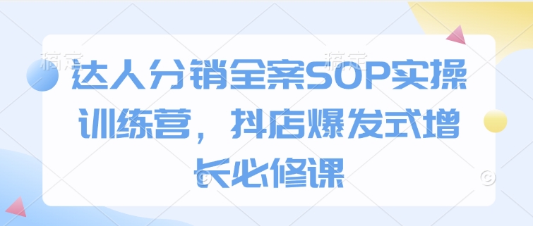 达人分销全案SOP实操训练营，抖店爆发式增长必修课-搞钱专业户