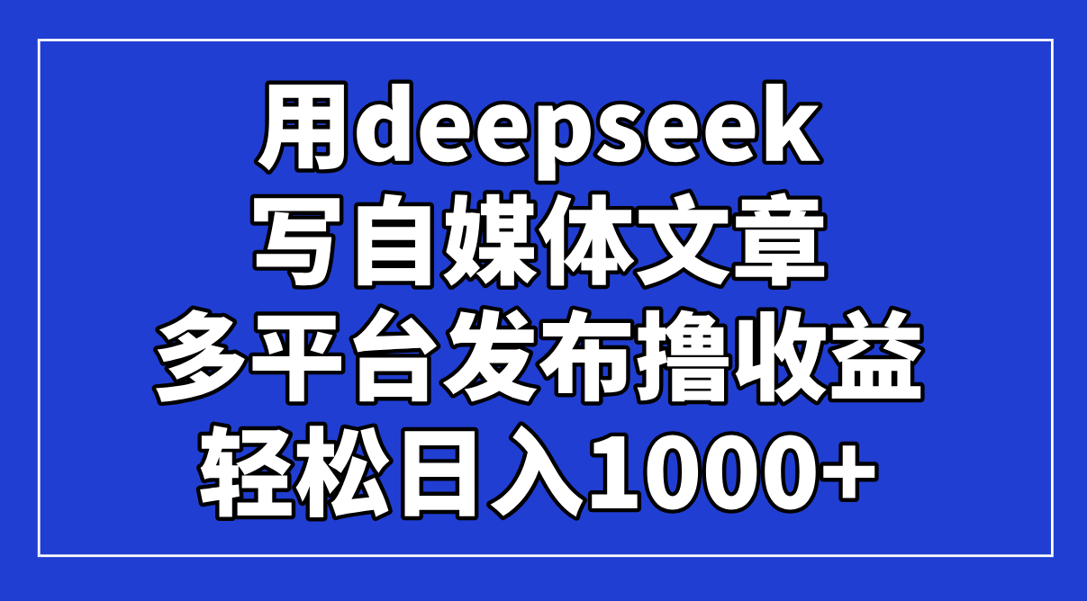 （14353期）用deepseek写自媒体文章，多平台发布撸收益，轻松日入1000+！-搞钱专业户