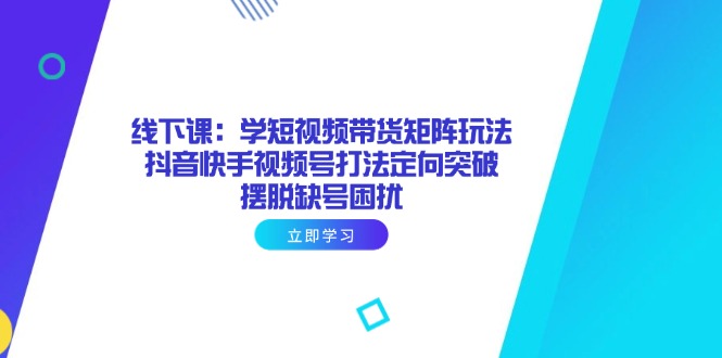 （14433期）线下课：学短视频带货矩阵玩法 抖音快手视频号打法定向突破，摆脱缺号困扰-搞钱专业户