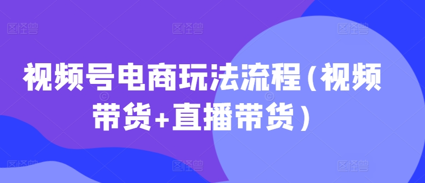 视频号电商玩法流程，视频带货+直播带货【更新2025年1月】-搞钱专业户