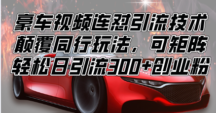 （13856期）豪车视频连怼引流技术，颠覆同行玩法，可矩阵，轻松日引流300+创业粉-搞钱专业户