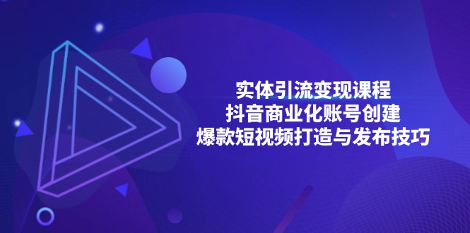 （13428期）实体引流变现课程；抖音商业化账号创建；爆款短视频打造与发布技巧-搞钱专业户