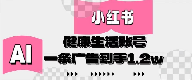 小红书AI健康生活账号，作品制作简单好变现，一条广告到手1.2w-搞钱专业户