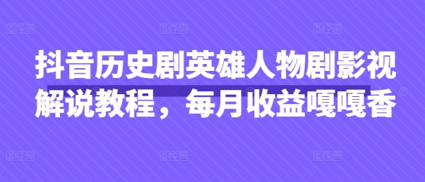 抖音历史剧英雄人物剧影视解说教程,每月收益嘎嘎香-资源分享吧