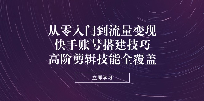 (14313期)从零入门到流量变现,快手账号搭建技巧,高阶剪辑技能全覆盖-资源分享吧
