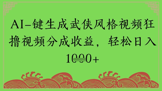 AI一键生成武侠风格视频狂撸视频分成收益，轻松日入多张-搞钱专业户
