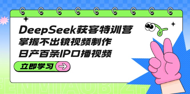 （14544期）DeepSeek获客特训营：掌握不出镜视频制作，日产百条IP口播视频-搞钱专业户